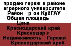 продаю гараж в районе аграрного университета › Район ­ р-он КубГАУ › Общая площадь ­ 18 › Цена ­ 350 000 - Краснодарский край, Краснодар г. Недвижимость » Гаражи   . Краснодарский край,Краснодар г.